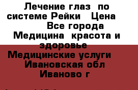 Лечение глаз  по системе Рейки › Цена ­ 300 - Все города Медицина, красота и здоровье » Медицинские услуги   . Ивановская обл.,Иваново г.